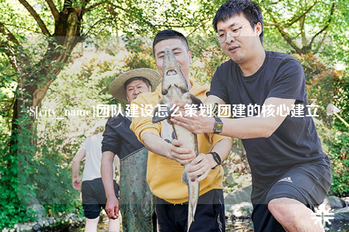 双河团队建设怎么策划 团建的核心建立